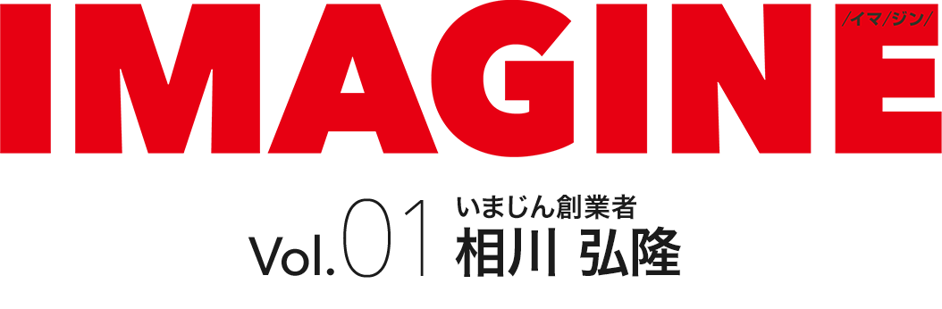 IMAGINE /イマ/ジン/ Vol.01 いまじん創業者 相川 弘隆